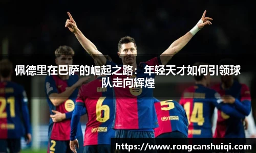 佩德里在巴萨的崛起之路：年轻天才如何引领球队走向辉煌