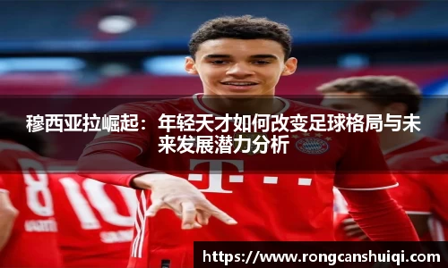穆西亚拉崛起：年轻天才如何改变足球格局与未来发展潜力分析