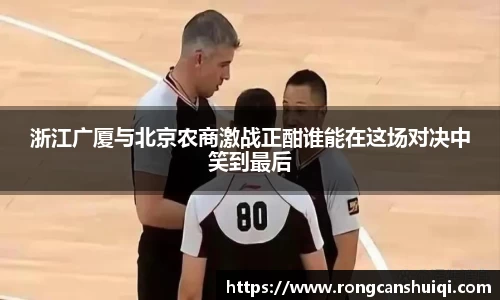 浙江广厦与北京农商激战正酣谁能在这场对决中笑到最后